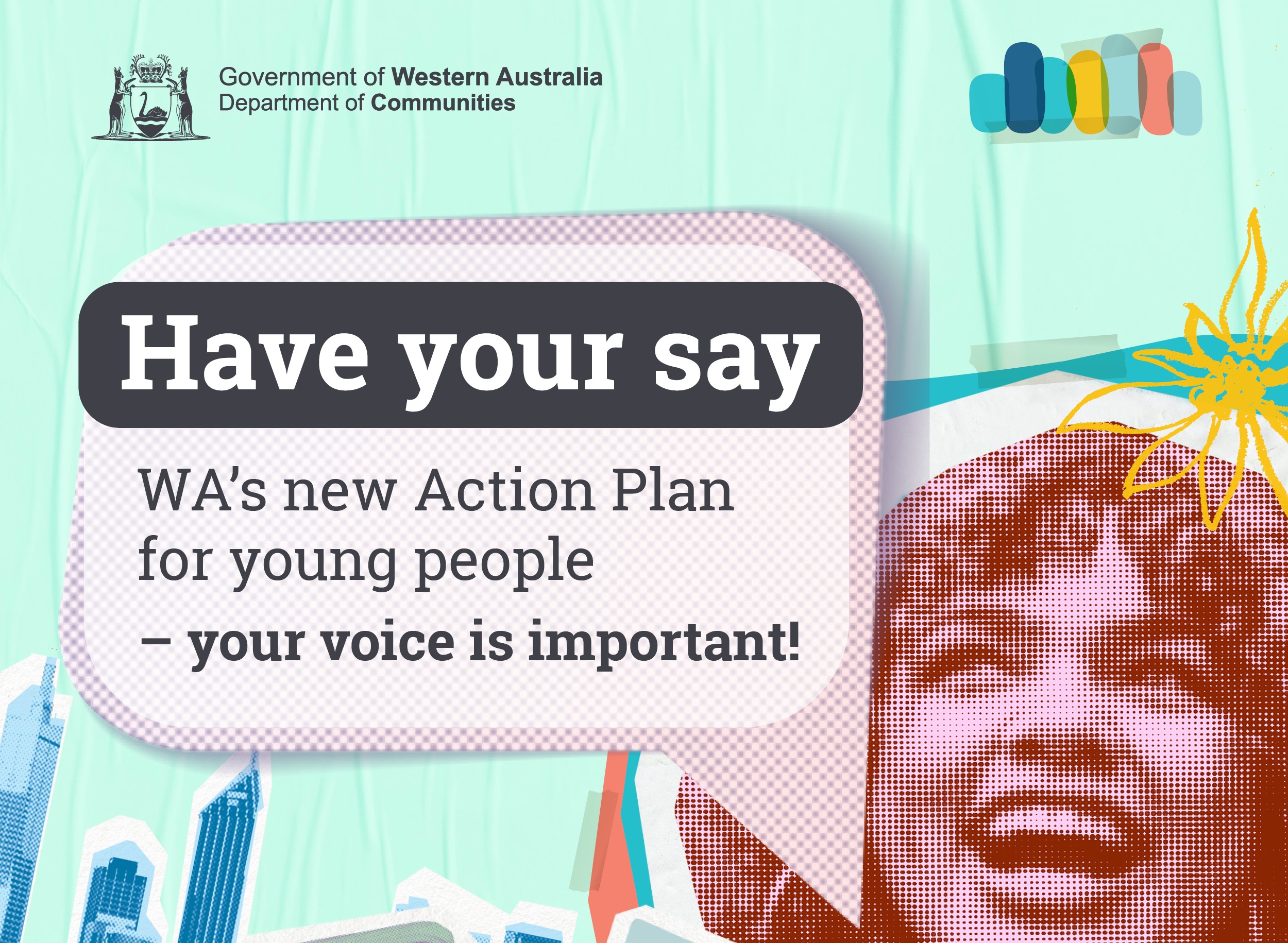 Artwork incorporating a young woman smiling with the words Have Your Say WA's new Action Plan for young people - your voice is important